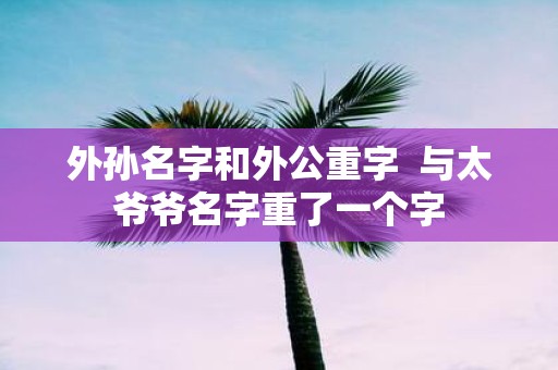 外孙名字和外公重字 与太爷爷名字重了一个字