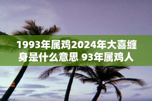 1993年属鸡2025年大喜缠身是什么意思 93年属鸡人今年喜事