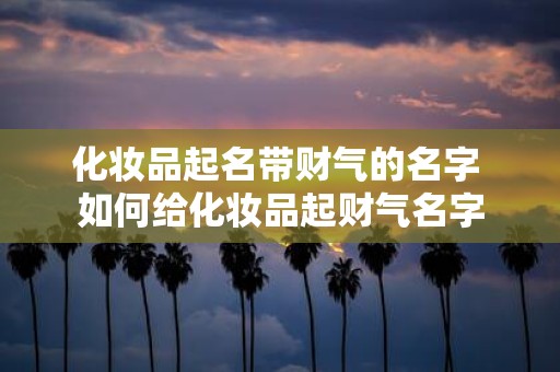化妆品起名带财气的名字 如何给化妆品起财气名字