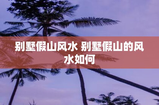 别墅假山风水 别墅假山的风水如何