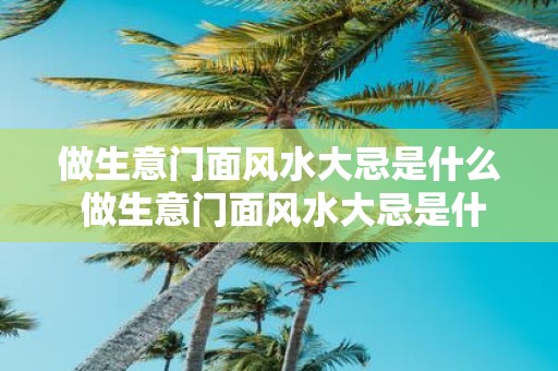 做生意门面风水大忌是什么 做生意门面风水大忌是什么
