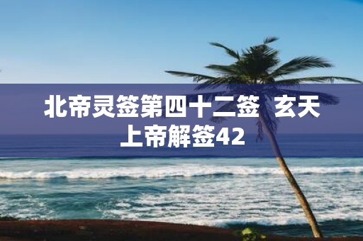 北帝灵签第四十二签 玄天上帝解签42