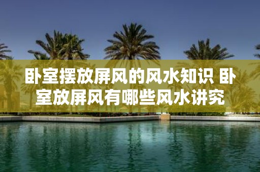 卧室摆放屏风的风水知识 卧室放屏风有哪些风水讲究