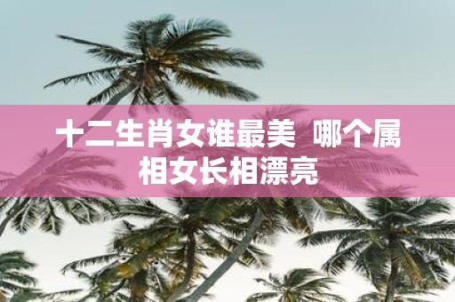 十二生肖女谁最美 哪个属相女长相漂亮