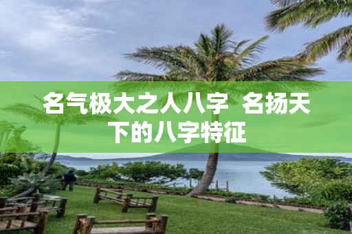 名气极大之人八字 名扬天下的八字特征
