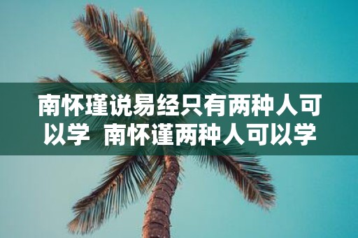 南怀瑾说易经只有两种人可以学 南怀谨两种人可以学易经