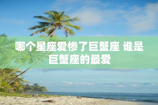 哪个星座爱惨了巨蟹座 谁是巨蟹座的最爱