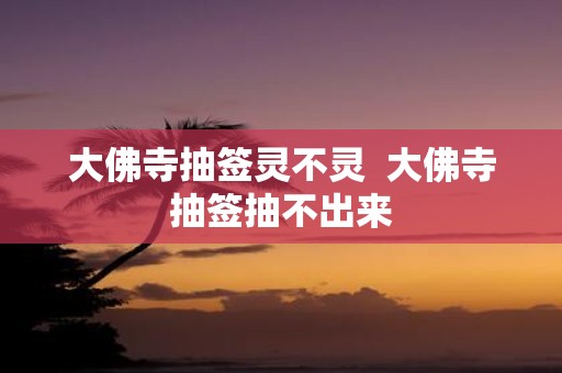 大佛寺抽签灵不灵 大佛寺抽签抽不出来
