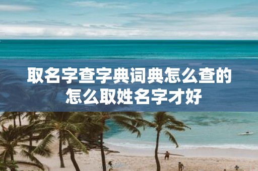取名字查字典词典怎么查的 怎么取姓名字才好