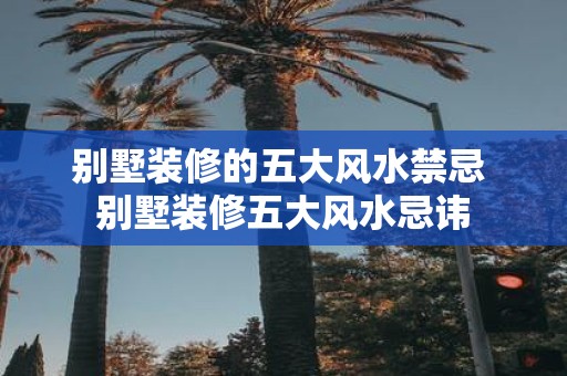 别墅装修的五大风水禁忌 别墅装修五大风水忌讳