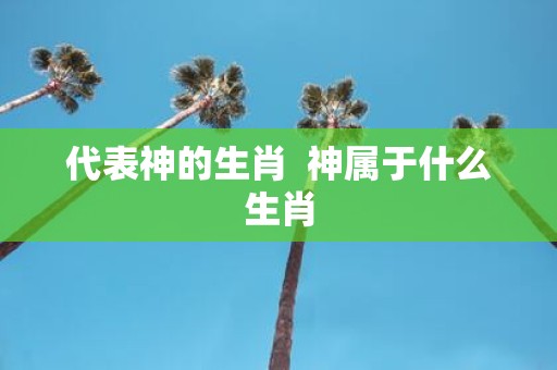代表神的生肖 神属于什么生肖