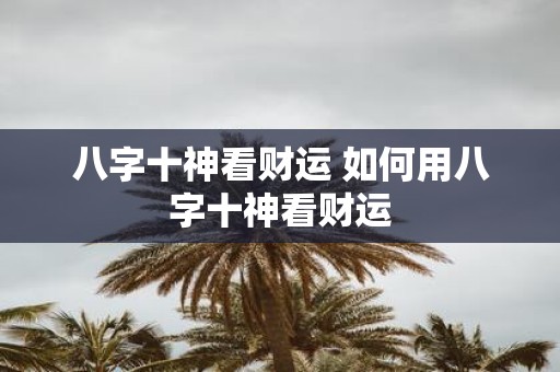 八字十神看财运 如何用八字十神看财运