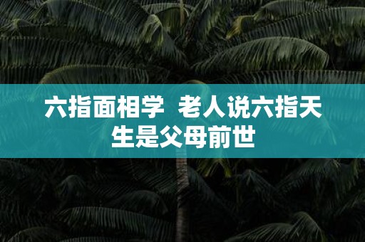 六指面相学 老人说六指天生是父母前世 六指面相学 老人说六指天生是父母前世