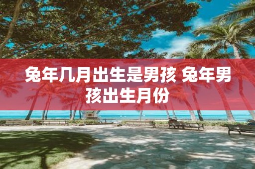 蛇年几月出生是男孩 蛇年男孩出生月份