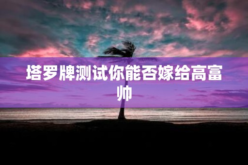 塔罗牌测试你能否嫁给高富帅