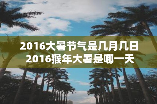 2016大暑节气是几月几日 2016猴年大暑是哪一天