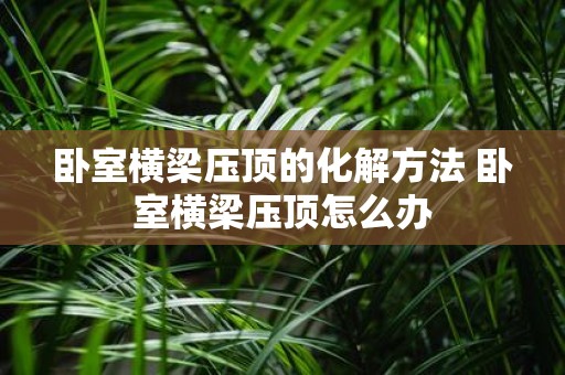 卧室横梁压顶的化解方法 卧室横梁压顶怎么办