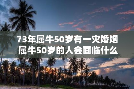 73年属牛50岁有一灾婚姻 属牛50岁的人会面临什么样的婚姻灾难