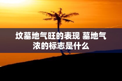 坟墓地气旺的表现 墓地气浓的标志是什么