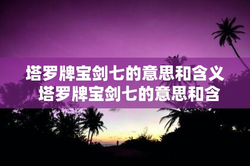 塔罗牌宝剑七的意思和含义 塔罗牌宝剑七的意思和含义