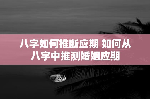 八字如何推断应期 如何从八字中推测婚姻应期