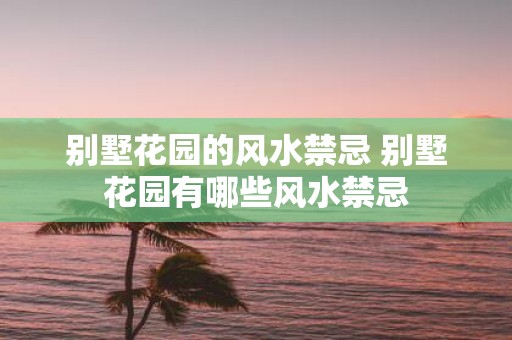 别墅花园的风水禁忌 别墅花园有哪些风水禁忌