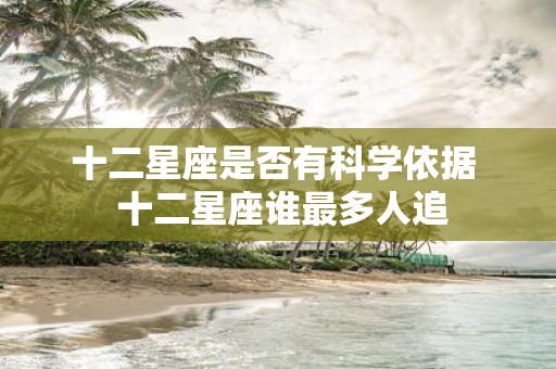 十二星座是否有科学依据 十二星座谁最多人追
