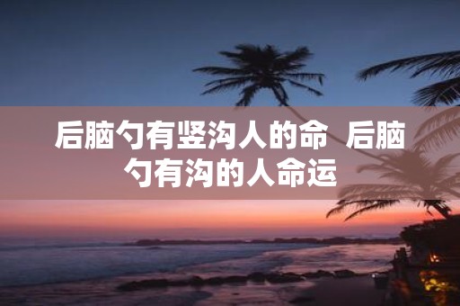 后脑勺有竖沟人的命 后脑勺有沟的人命运