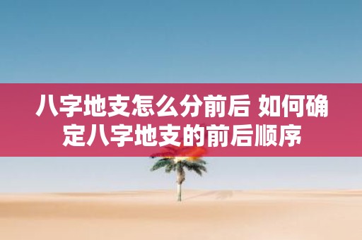 八字地支怎么分前后 如何确定八字地支的前后顺序