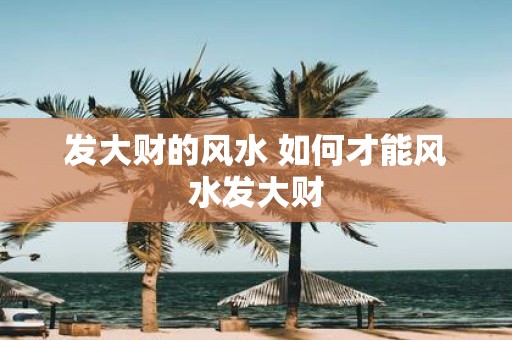 发大财的风水 如何才能风水发大财