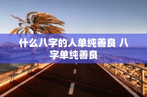 什么八字的人单纯善良 八字单纯善良