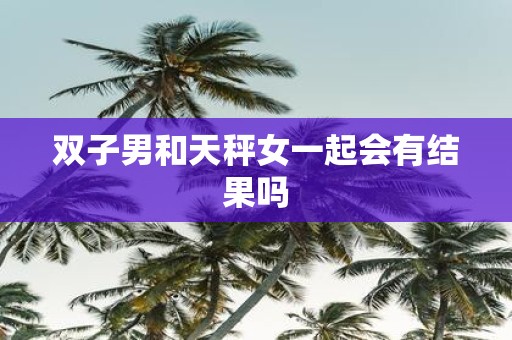 双子男和天秤女一起会有结果吗