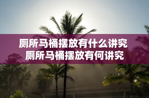 厕所马桶摆放有什么讲究 厕所马桶摆放有何讲究