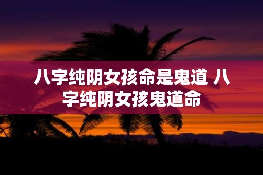 八字纯阴女孩命是鬼道 八字纯阴女孩鬼道命