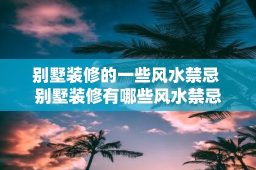别墅装修的一些风水禁忌 别墅装修有哪些风水禁忌