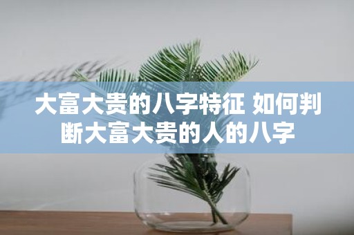 大富大贵的八字特征 如何判断大富大贵的人的八字