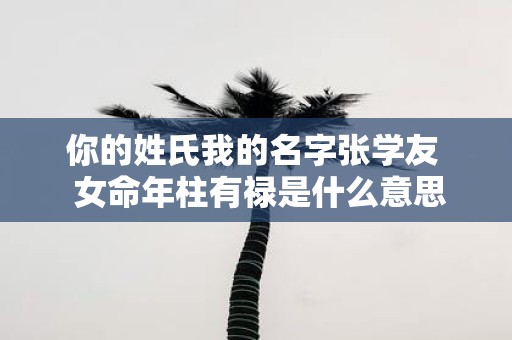 你的姓氏我的名字张学友 女命年柱有禄是什么意思