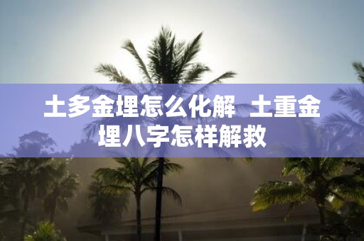 土多金埋怎么化解 土重金埋八字怎样解救