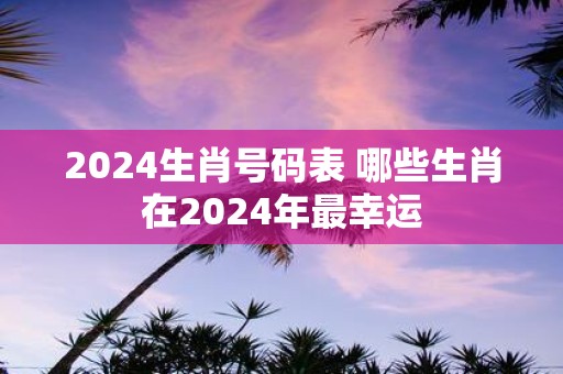 2025生肖号码表 哪些生肖在2025年最幸运