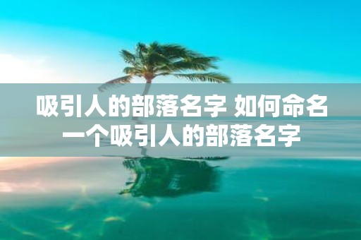 吸引人的部落名字 如何命名一个吸引人的部落名字
