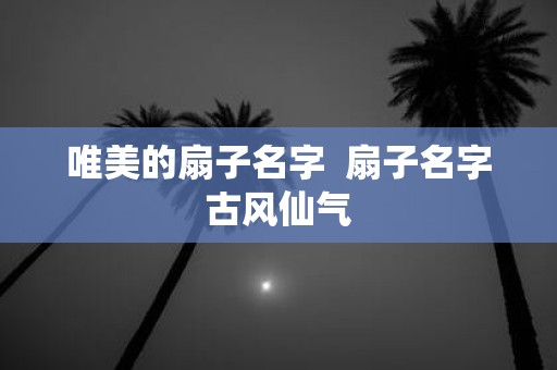 唯美的扇子名字 扇子名字古风仙气