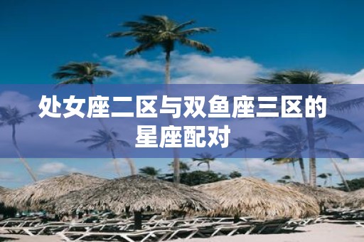 处女座二区与双鱼座三区的星座配对