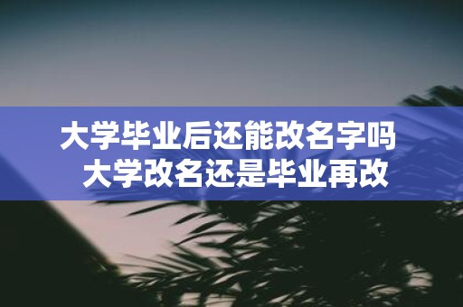 大学毕业后还能改名字吗 大学改名还是毕业再改