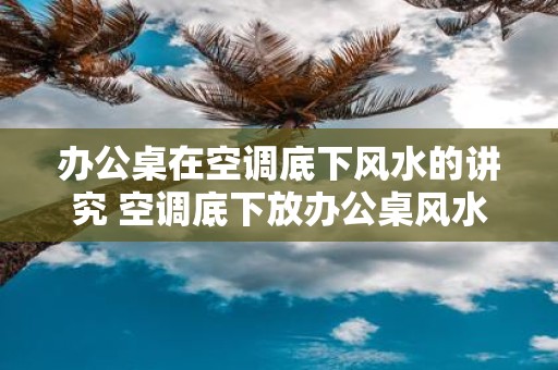 办公桌在空调底下风水的讲究 空调底下放办公桌风水讲究