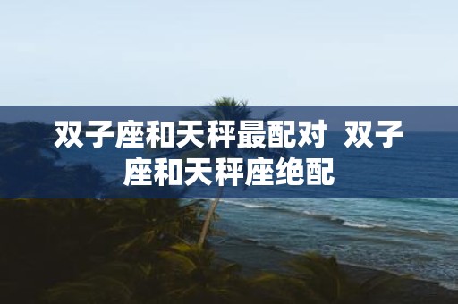 双子座和天秤最配对 双子座和天秤座绝配