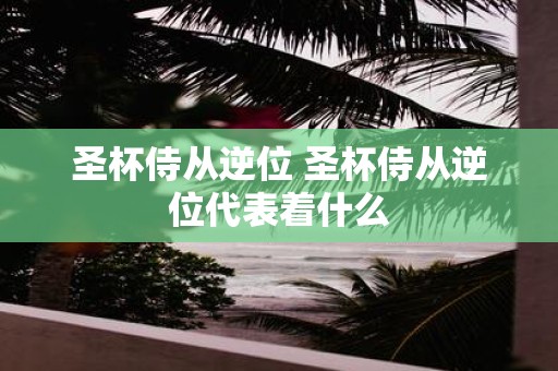 圣杯侍从逆位 圣杯侍从逆位代表着什么