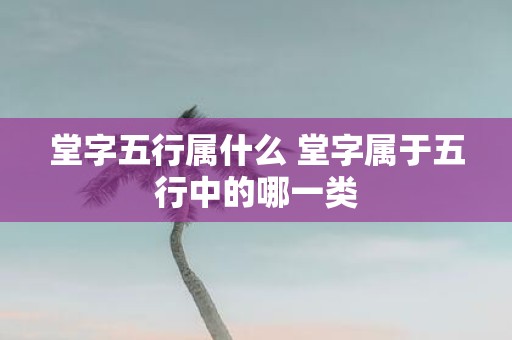 堂字五行属什么 堂字属于五行中的哪一类