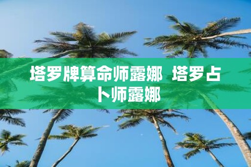 塔罗牌算命师露娜 塔罗占卜师露娜