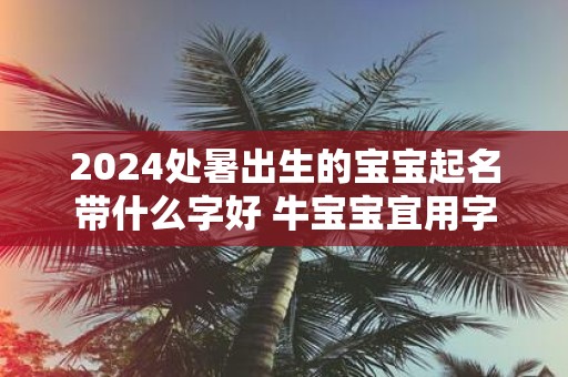 2025处暑出生的宝宝起名带什么字好 牛宝宝宜用字