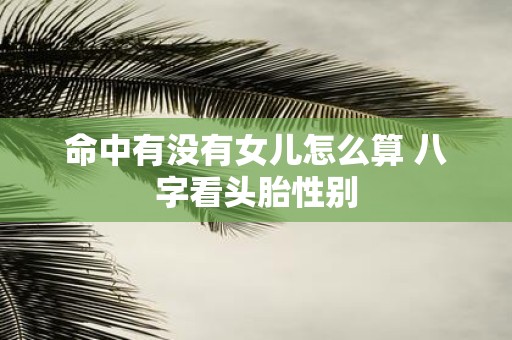 命中有没有女儿怎么算 八字看头胎性别